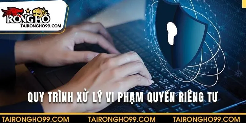 Quá trình xử lý vi phạm quyền riêng tự tại nền tảng