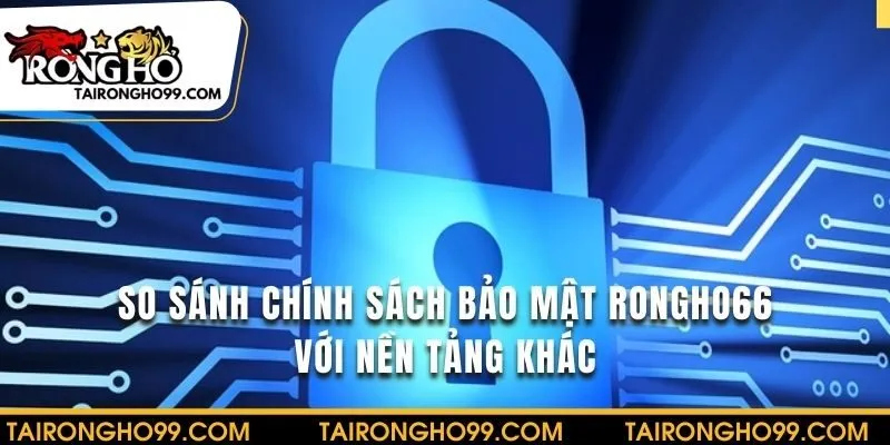 Điểm nổi bật chính sách bảo mật so với nền tảng khác